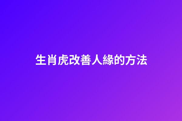 生肖虎改善人緣的方法