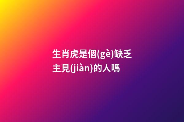 生肖虎是個(gè)缺乏主見(jiàn)的人嗎