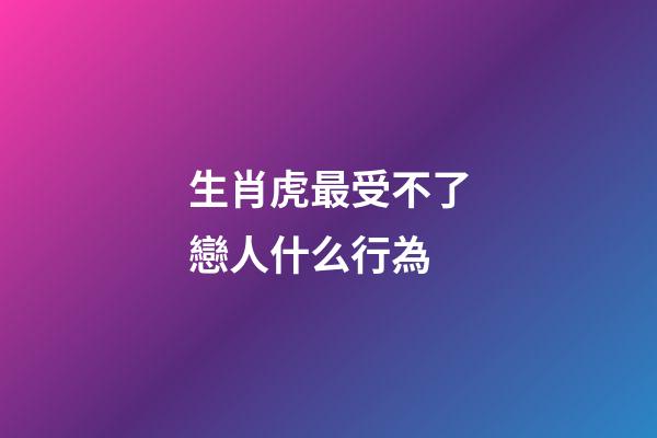 生肖虎最受不了戀人什么行為