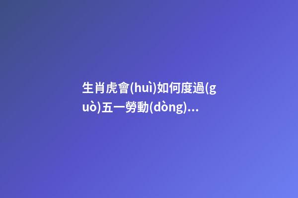 生肖虎會(huì)如何度過(guò)五一勞動(dòng)節(jié)