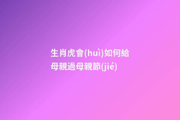 生肖虎會(huì)如何給母親過母親節(jié)
