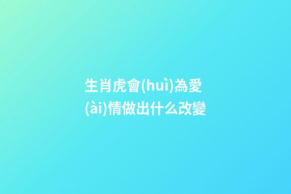 生肖虎會(huì)為愛(ài)情做出什么改變