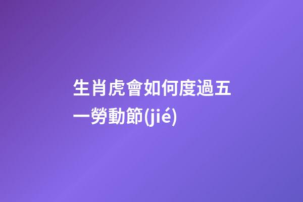 生肖虎會如何度過五一勞動節(jié)