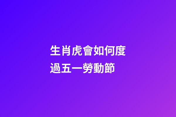 生肖虎會如何度過五一勞動節