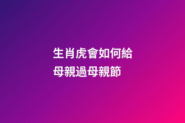 生肖虎會如何給母親過母親節