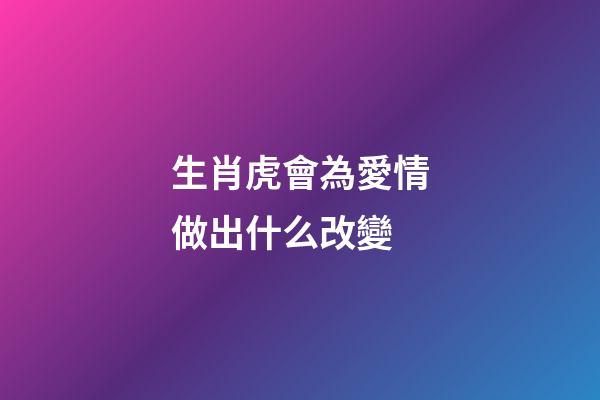 生肖虎會為愛情做出什么改變