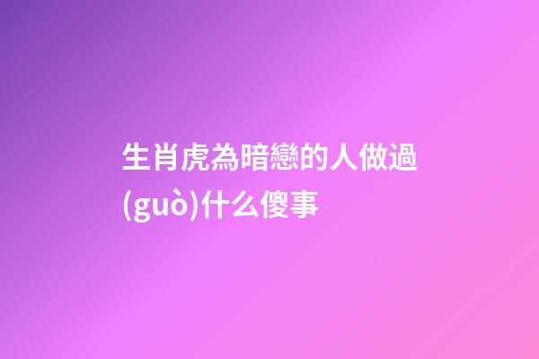 生肖虎為暗戀的人做過(guò)什么傻事