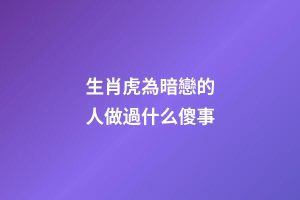 生肖虎為暗戀的人做過什么傻事