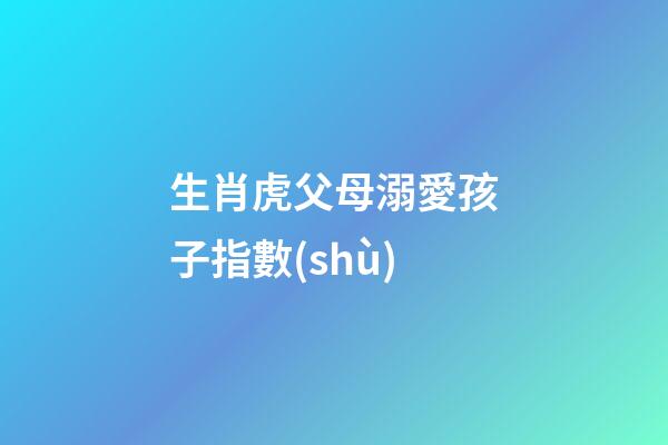 生肖虎父母溺愛孩子指數(shù)