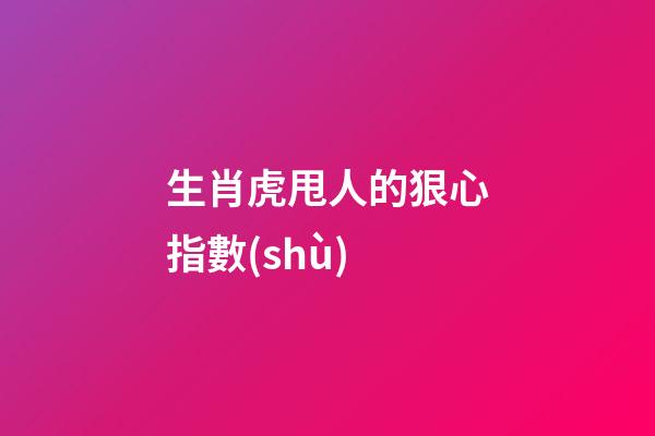 生肖虎甩人的狠心指數(shù)