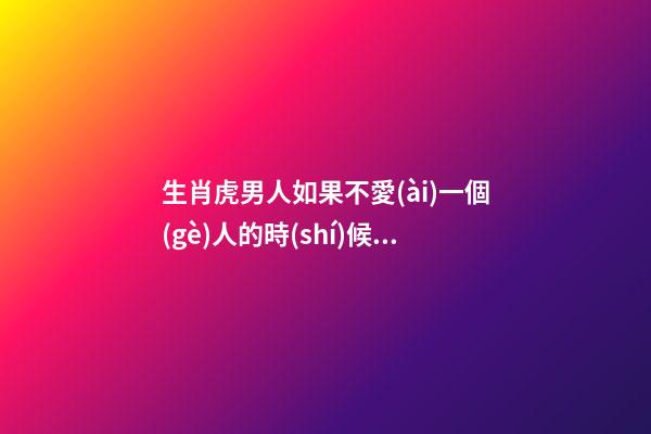 生肖虎男人如果不愛(ài)一個(gè)人的時(shí)候會(huì)有這樣的表現(xiàn)