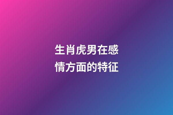 生肖虎男在感情方面的特征