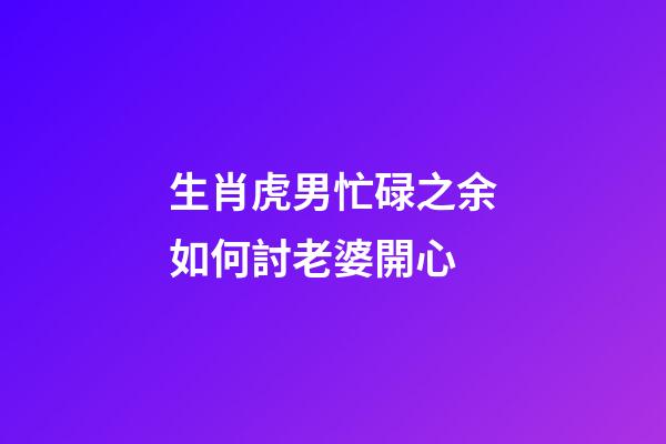 生肖虎男忙碌之余如何討老婆開心