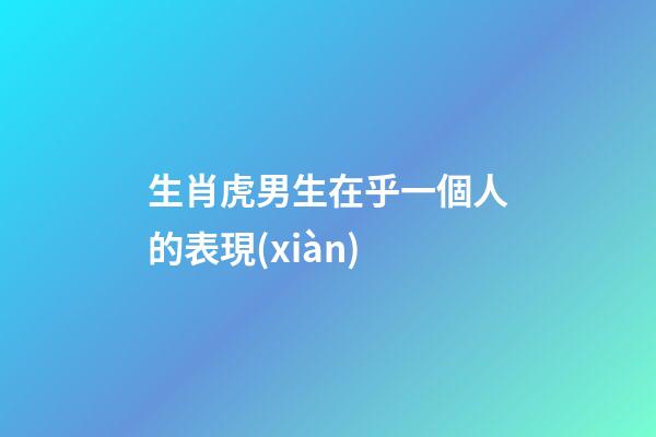 生肖虎男生在乎一個人的表現(xiàn)