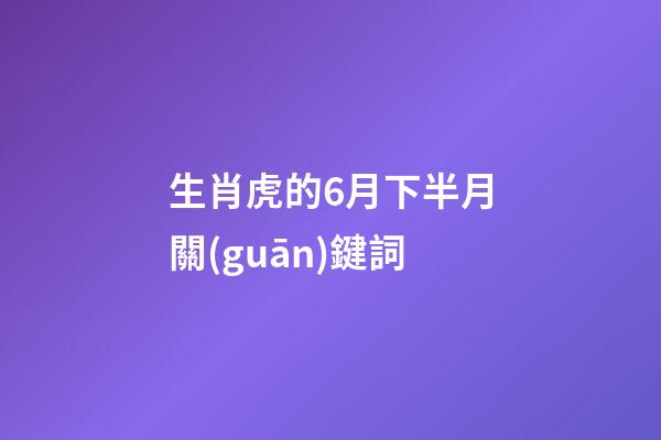 生肖虎的6月下半月關(guān)鍵詞
