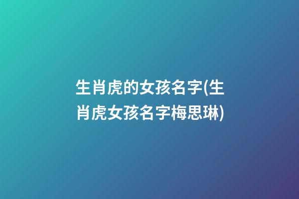 生肖虎的女孩名字(生肖虎女孩名字梅思琳)