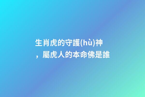 生肖虎的守護(hù)神，屬虎人的本命佛是誰