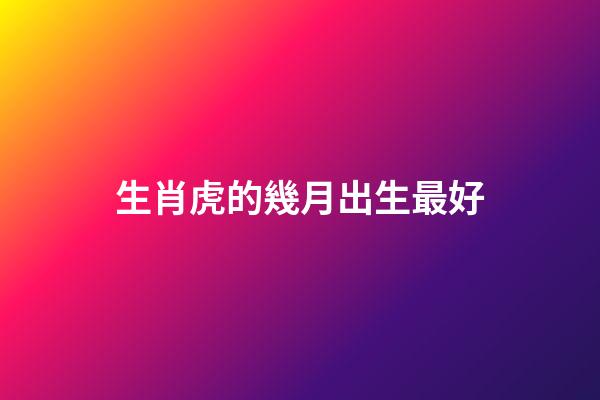 生肖虎的幾月出生最好