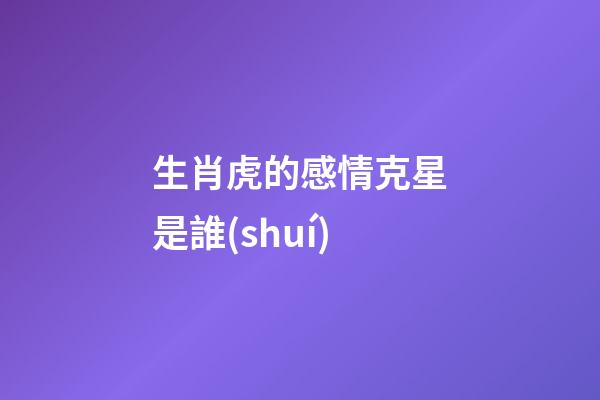 生肖虎的感情克星是誰(shuí)