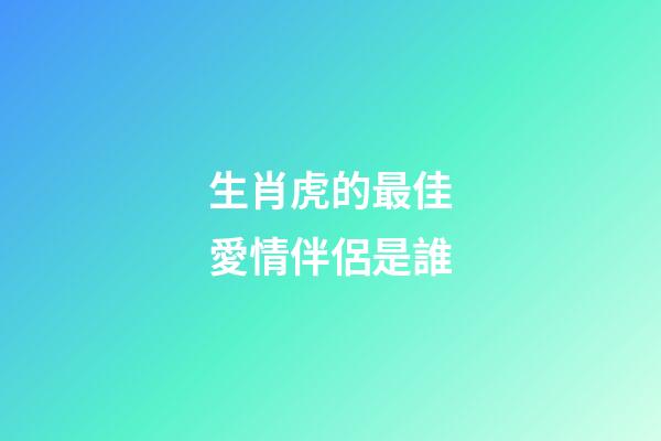 生肖虎的最佳愛情伴侶是誰