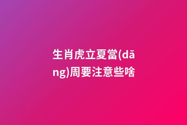 生肖虎立夏當(dāng)周要注意些啥