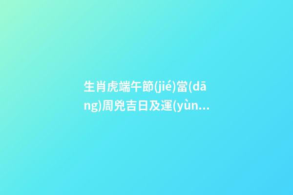 生肖虎端午節(jié)當(dāng)周兇吉日及運(yùn)勢(shì)