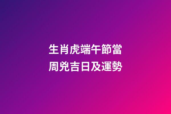 生肖虎端午節當周兇吉日及運勢