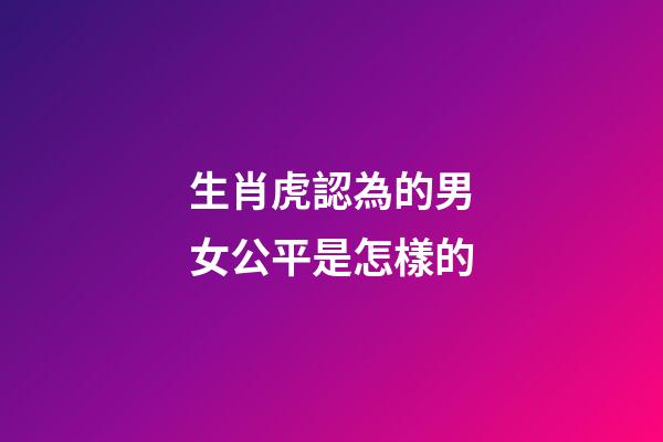 生肖虎認為的男女公平是怎樣的
