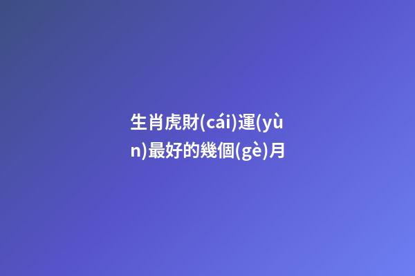 生肖虎財(cái)運(yùn)最好的幾個(gè)月