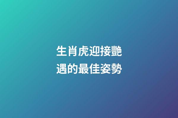 生肖虎迎接艷遇的最佳姿勢