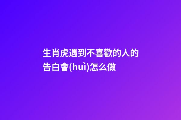生肖虎遇到不喜歡的人的告白會(huì)怎么做