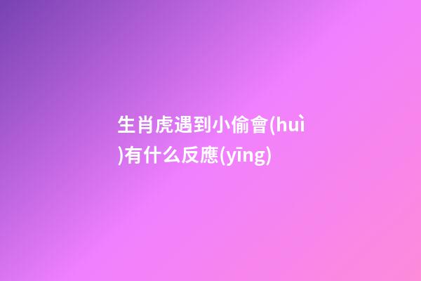 生肖虎遇到小偷會(huì)有什么反應(yīng)