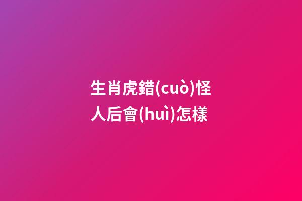 生肖虎錯(cuò)怪人后會(huì)怎樣