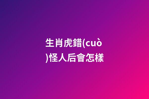 生肖虎錯(cuò)怪人后會怎樣