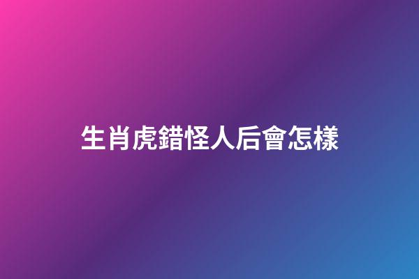 生肖虎錯怪人后會怎樣
