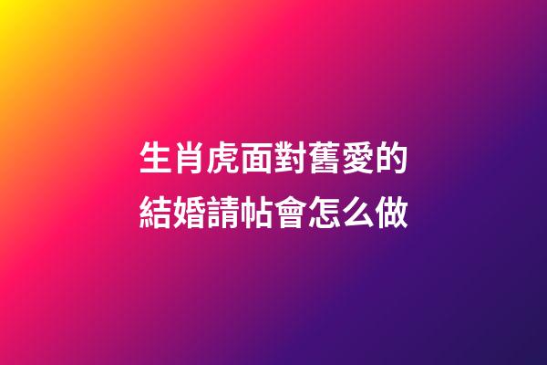 生肖虎面對舊愛的結婚請帖會怎么做