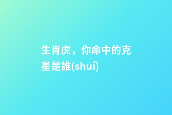 生肖虎，你命中的克星是誰(shuí)
