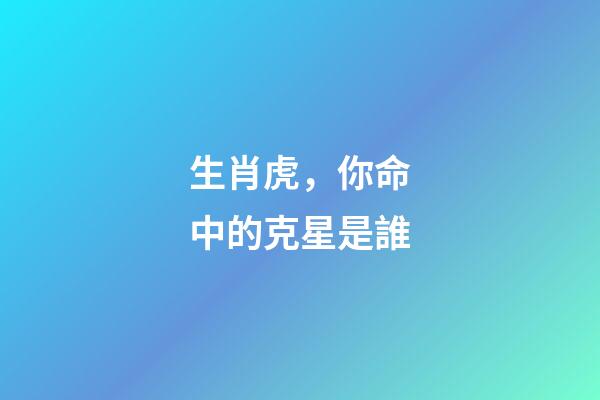 生肖虎，你命中的克星是誰