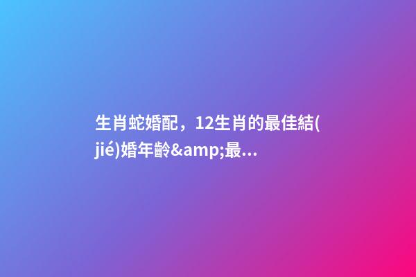 生肖蛇婚配，12生肖的最佳結(jié)婚年齡&amp;最幸福生肖配對(duì)