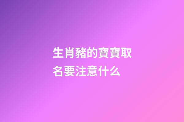 生肖豬的寶寶取名要注意什么(生肖屬豬的取名字注意什么)-第1張-寶寶起名-玄機(jī)派