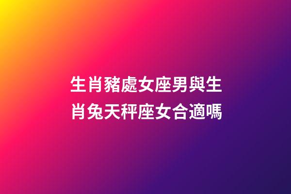 生肖豬處女座男與生肖兔天秤座女合適嗎-第1張-星座運勢-玄機派