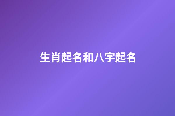 生肖起名和八字起名(生肖起名和八字起名的區別)-第1張-寶寶起名-玄機派