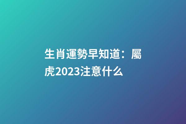 生肖運勢早知道：屬虎2023注意什么