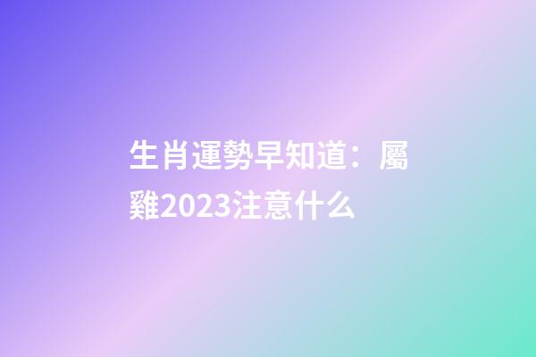 生肖運勢早知道：屬雞2023注意什么