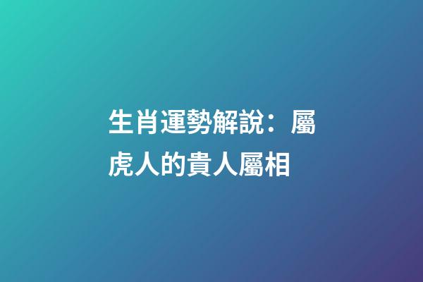 生肖運勢解說：屬虎人的貴人屬相