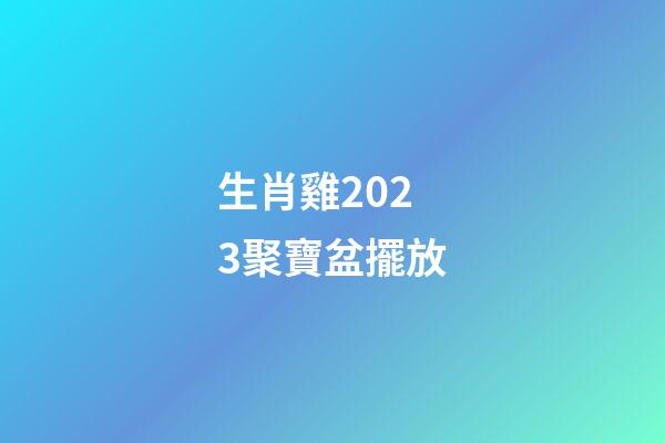 生肖雞2023聚寶盆擺放
