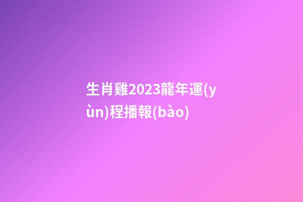 生肖雞2023龍年運(yùn)程播報(bào)
