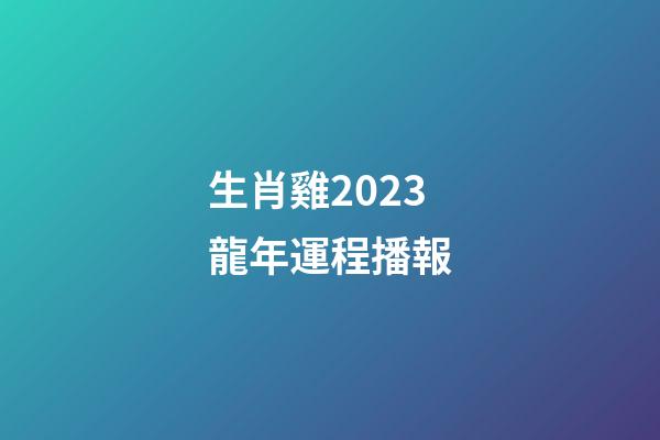 生肖雞2023龍年運程播報