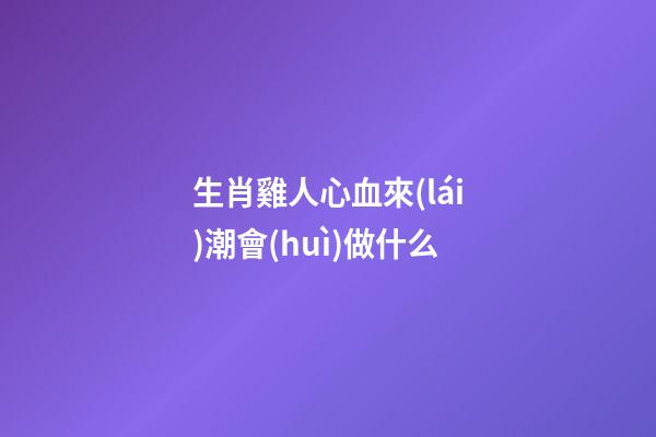 生肖雞人心血來(lái)潮會(huì)做什么