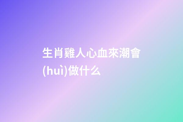 生肖雞人心血來潮會(huì)做什么